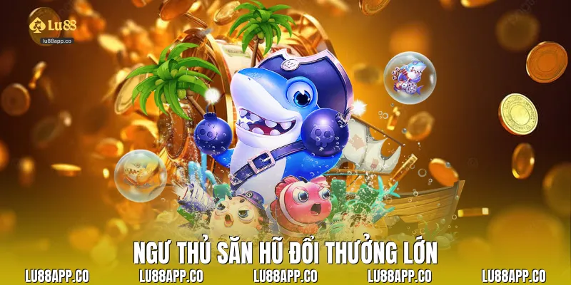 Ngư thủ săn hũ đổi thưởng lớn